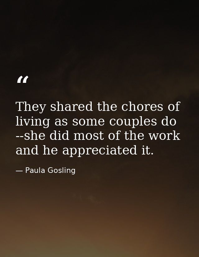 They shared the chores of living as some couples do --she did most of the work and he appreciated it. — Paula Gosling