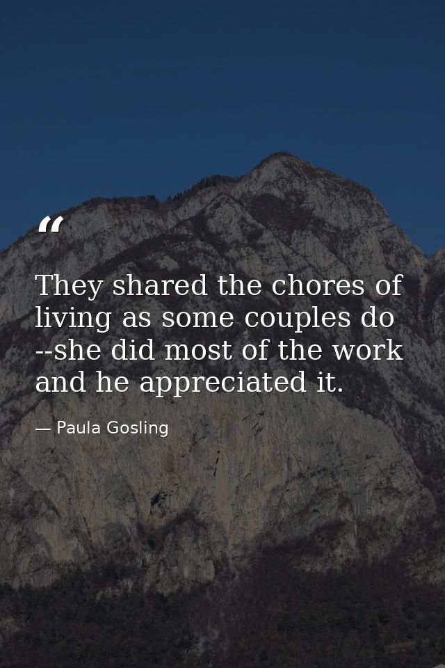 They shared the chores of living as some couples do --she did most of the work and he appreciated it. — Paula Gosling
