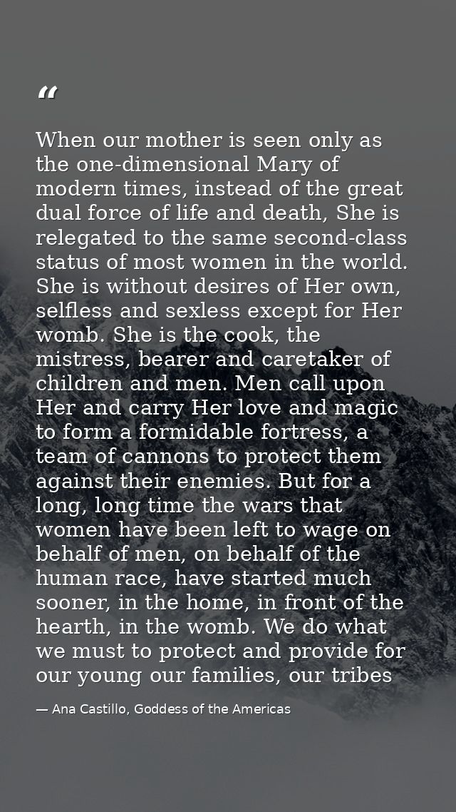 When our mother is seen only as the one-dimensional Mary of modern times, instead of the great dual force of life and de — Ana Castillo, Goddess of the Americas