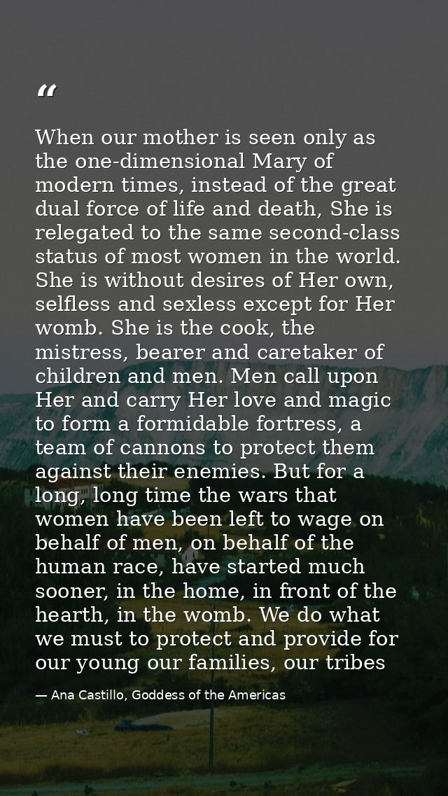 When our mother is seen only as the one-dimensional Mary of modern times, instead of the great dual force of life and de — Ana Castillo, Goddess of the Americas