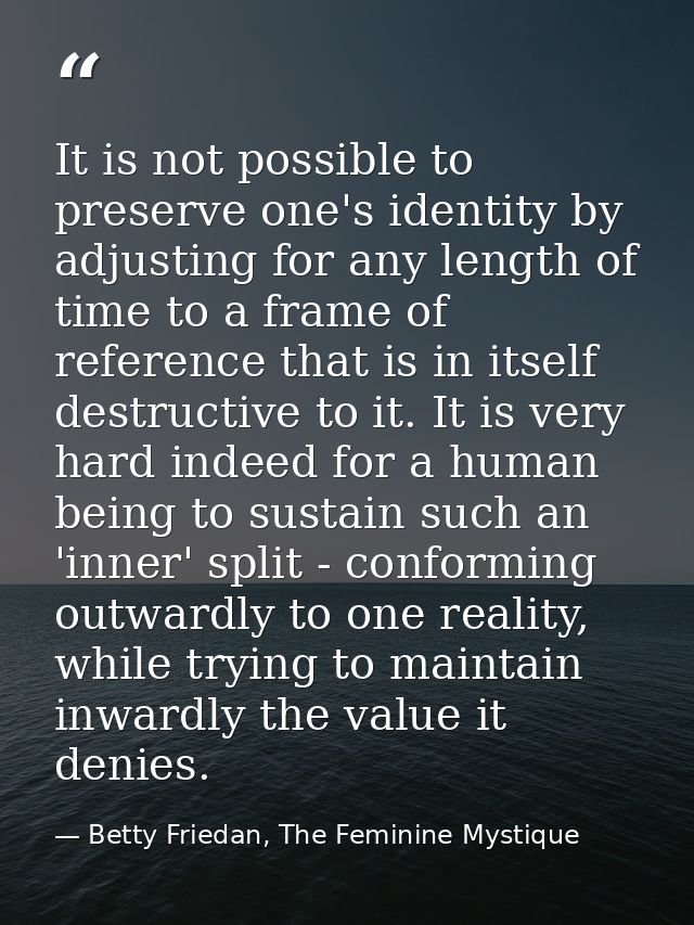 It is not possible to preserve one's identity by adjusting for any length of time to a frame of reference that is in its — Betty Friedan, The Feminine Mystique
