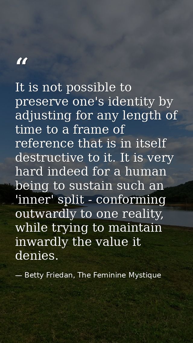 It is not possible to preserve one's identity by adjusting for any length of time to a frame of reference that is in its — Betty Friedan, The Feminine Mystique