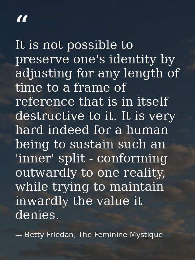 It is not possible to preserve one's identity by adjusting for any length of time to a frame of reference that is in its — Betty Friedan, The Feminine Mystique