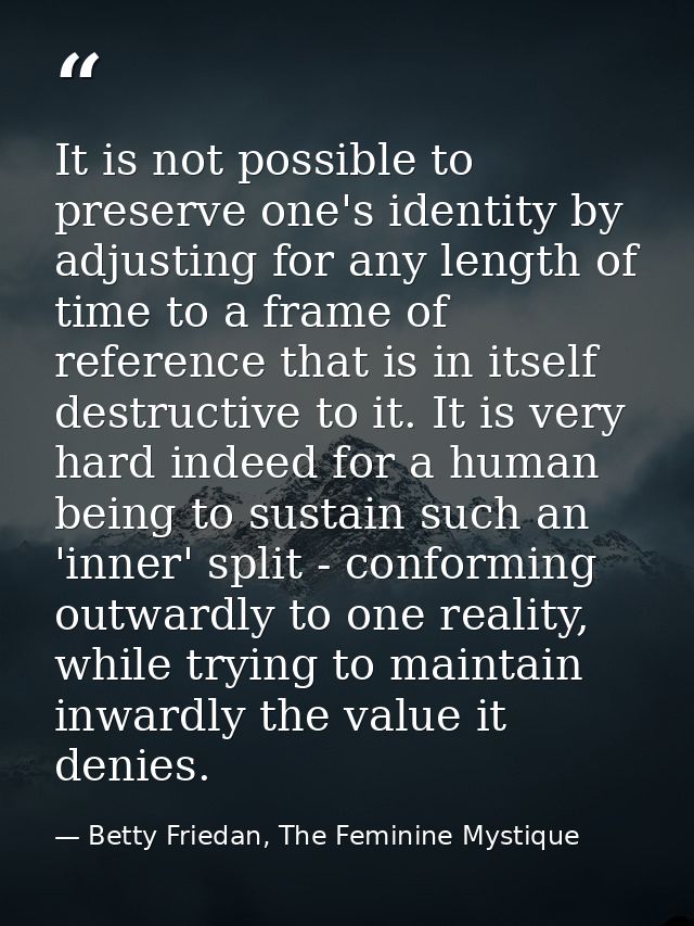 It is not possible to preserve one's identity by adjusting for any length of time to a frame of reference that is in its — Betty Friedan, The Feminine Mystique