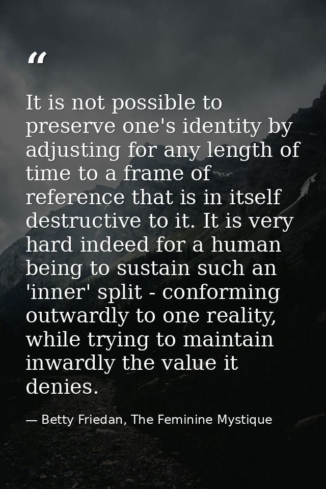 It is not possible to preserve one's identity by adjusting for any length of time to a frame of reference that is in its — Betty Friedan, The Feminine Mystique