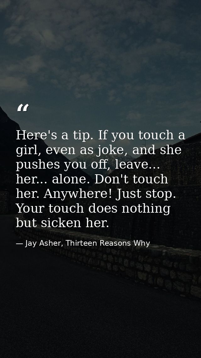 Here's a tip. If you touch a girl, even as joke, and she pushes you off, leave... her... alone. Don't touch her. Anywher — Jay Asher, Thirteen Reasons Why