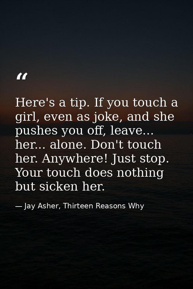 Here's a tip. If you touch a girl, even as joke, and she pushes you off, leave... her... alone. Don't touch her. Anywher — Jay Asher, Thirteen Reasons Why