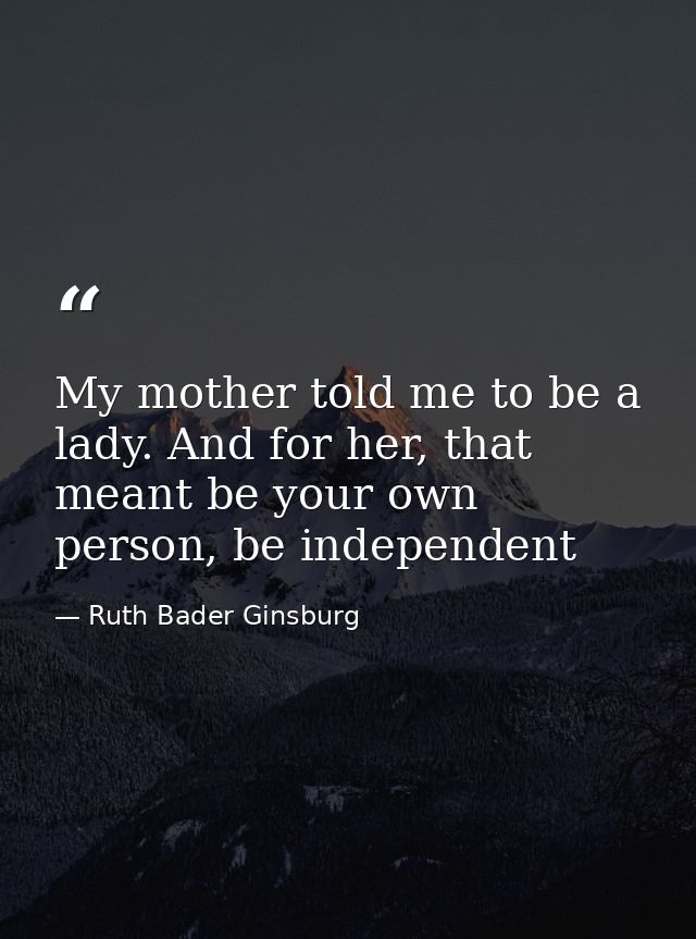 My mother told me to be a lady. And for her, that meant be your own person, be independent — Ruth Bader Ginsburg
