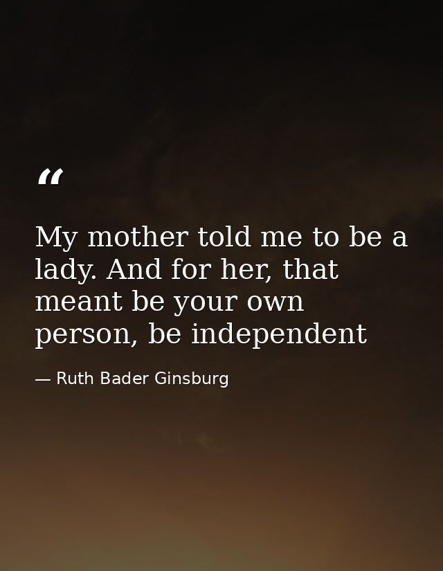 My mother told me to be a lady. And for her, that meant be your own person, be independent — Ruth Bader Ginsburg