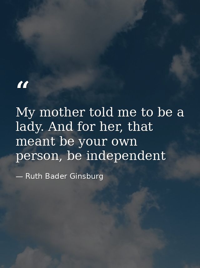 My mother told me to be a lady. And for her, that meant be your own person, be independent — Ruth Bader Ginsburg