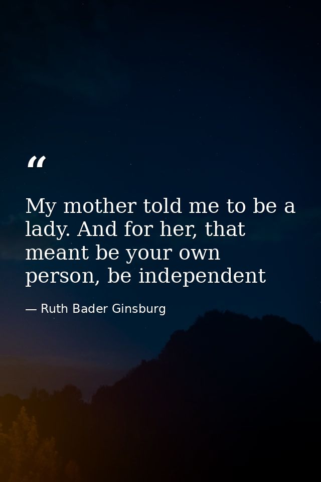 My mother told me to be a lady. And for her, that meant be your own person, be independent — Ruth Bader Ginsburg