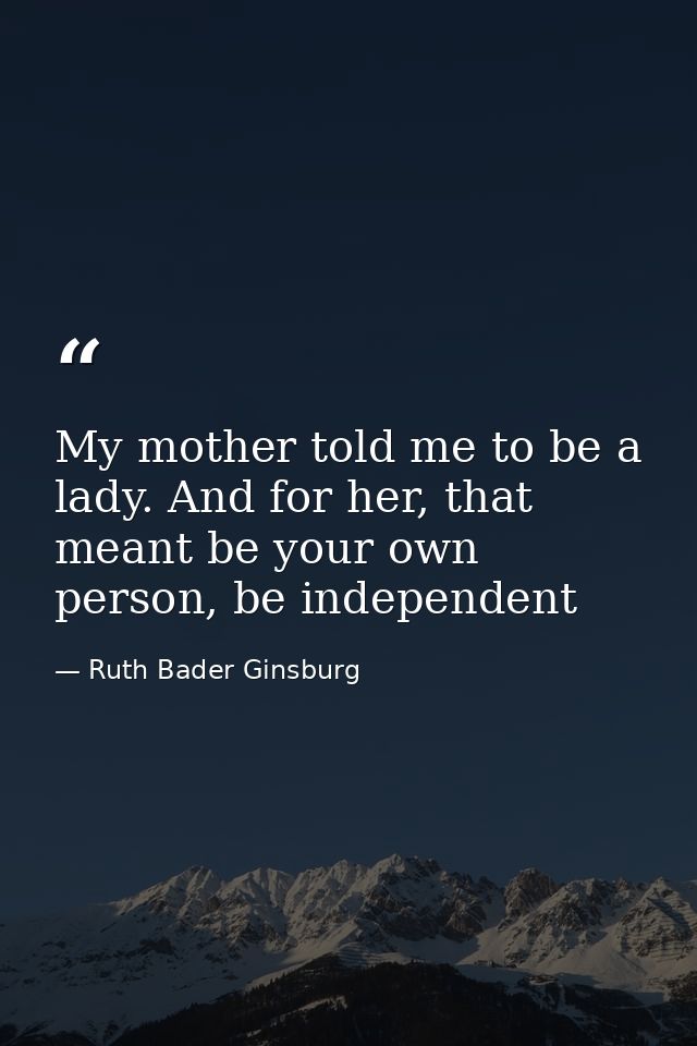 My mother told me to be a lady. And for her, that meant be your own person, be independent — Ruth Bader Ginsburg