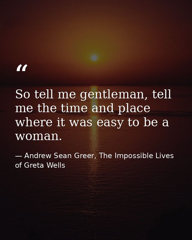 So tell me gentleman, tell me the time and place where it was easy to be a woman. — Andrew Sean Greer, The Impossible Lives of Greta Wells