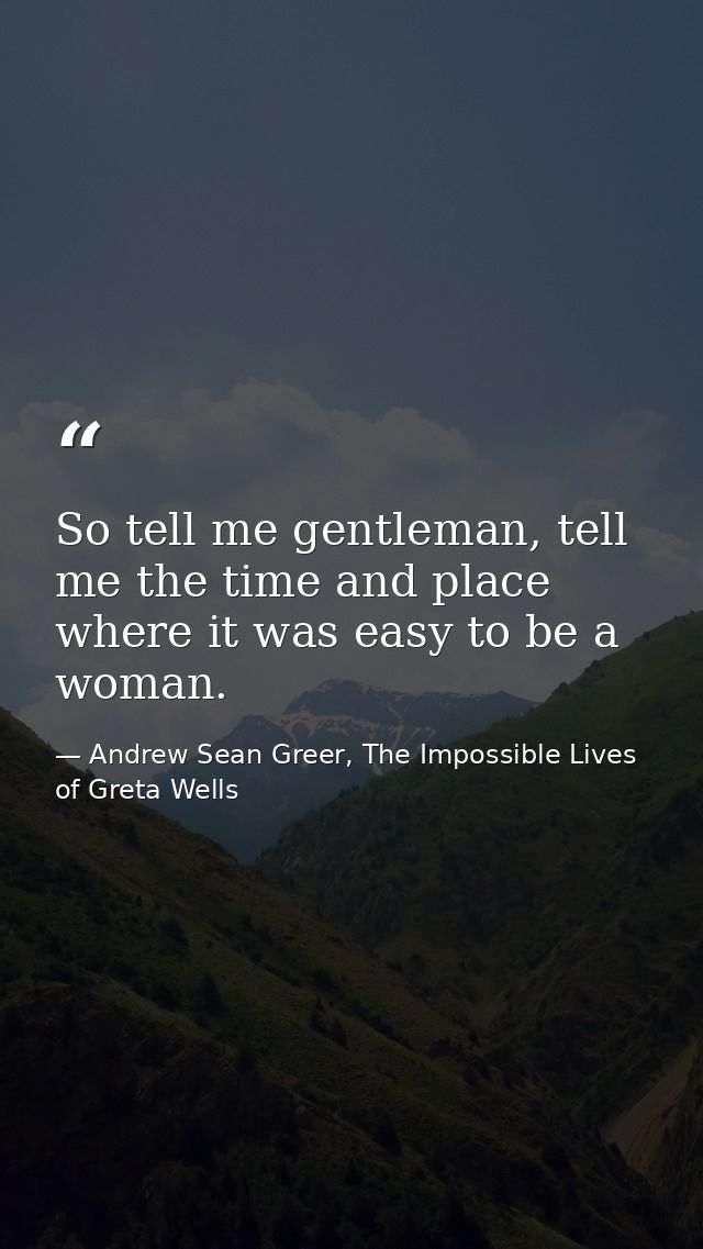 So tell me gentleman, tell me the time and place where it was easy to be a woman. — Andrew Sean Greer, The Impossible Lives of Greta Wells