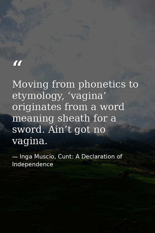 Moving from phonetics to etymology, ‘vagina’ originates from a word meaning sheath for a sword. Ain’t got no vagina. — Inga Muscio, Cunt: A Declaration of Independence