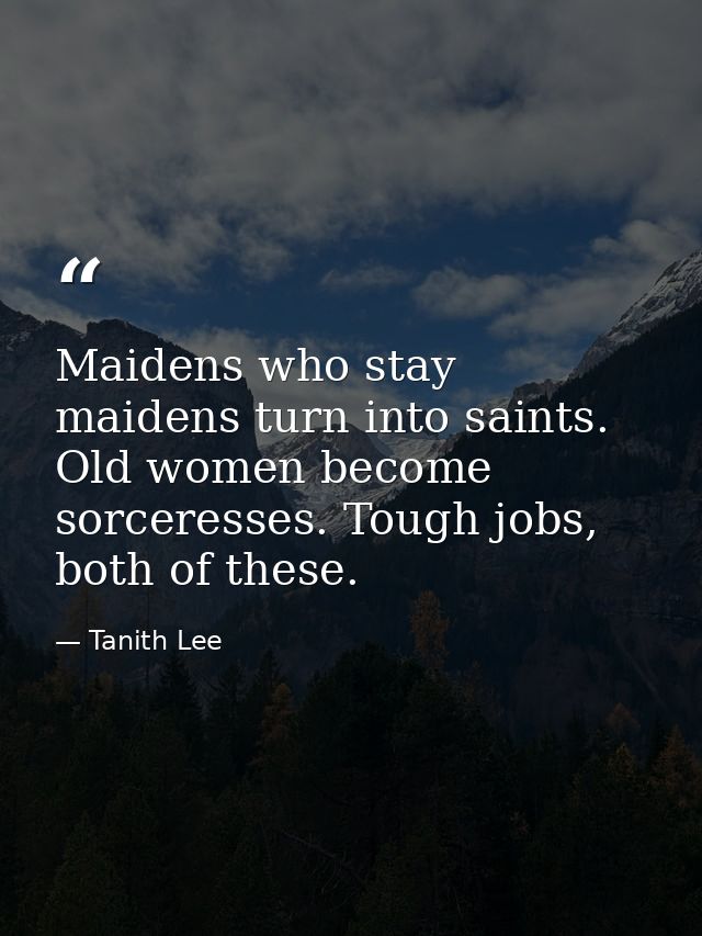 Maidens who stay maidens turn into saints. Old women become sorceresses. Tough jobs, both of these. — Tanith Lee