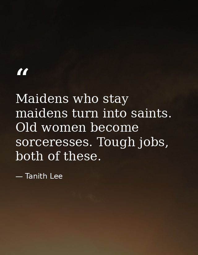 Maidens who stay maidens turn into saints. Old women become sorceresses. Tough jobs, both of these. — Tanith Lee