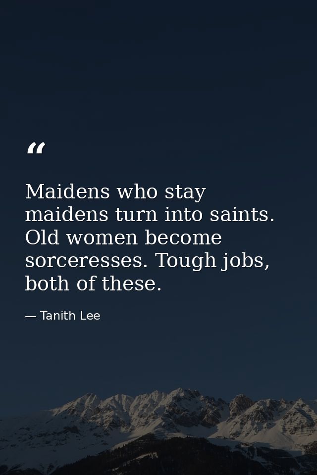 Maidens who stay maidens turn into saints. Old women become sorceresses. Tough jobs, both of these. — Tanith Lee
