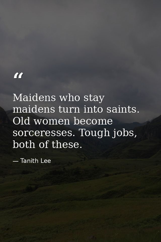Maidens who stay maidens turn into saints. Old women become sorceresses. Tough jobs, both of these. — Tanith Lee