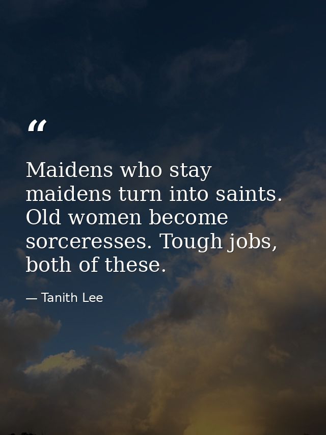 Maidens who stay maidens turn into saints. Old women become sorceresses. Tough jobs, both of these. — Tanith Lee