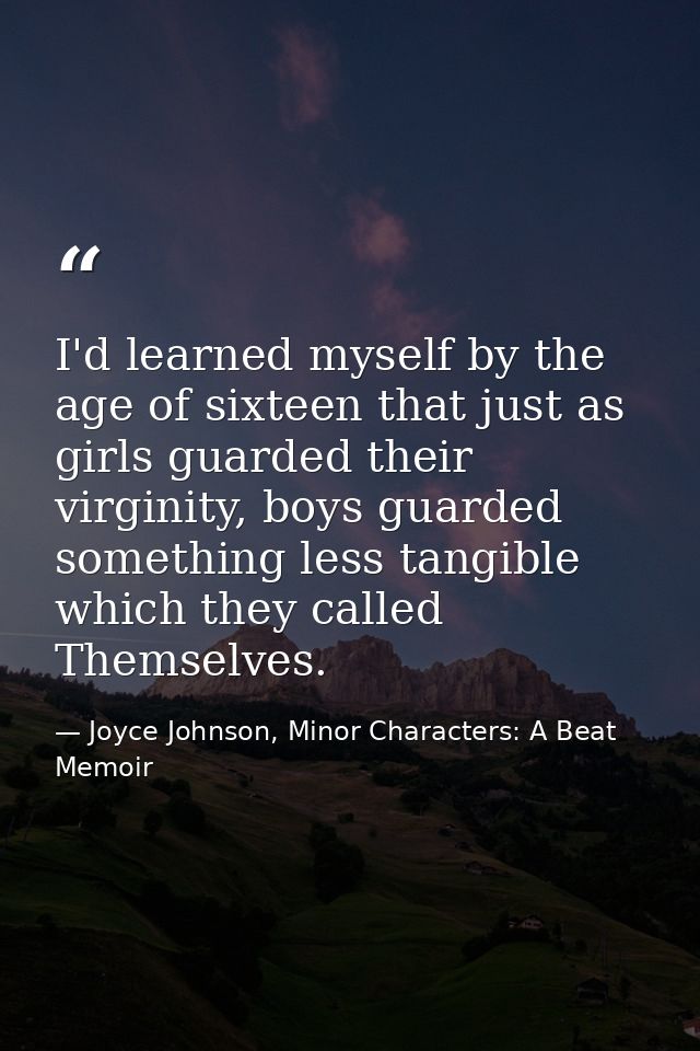 I'd learned myself by the age of sixteen that just as girls guarded their virginity, boys guarded something less tangibl — Joyce Johnson, Minor Characters: A Beat Memoir