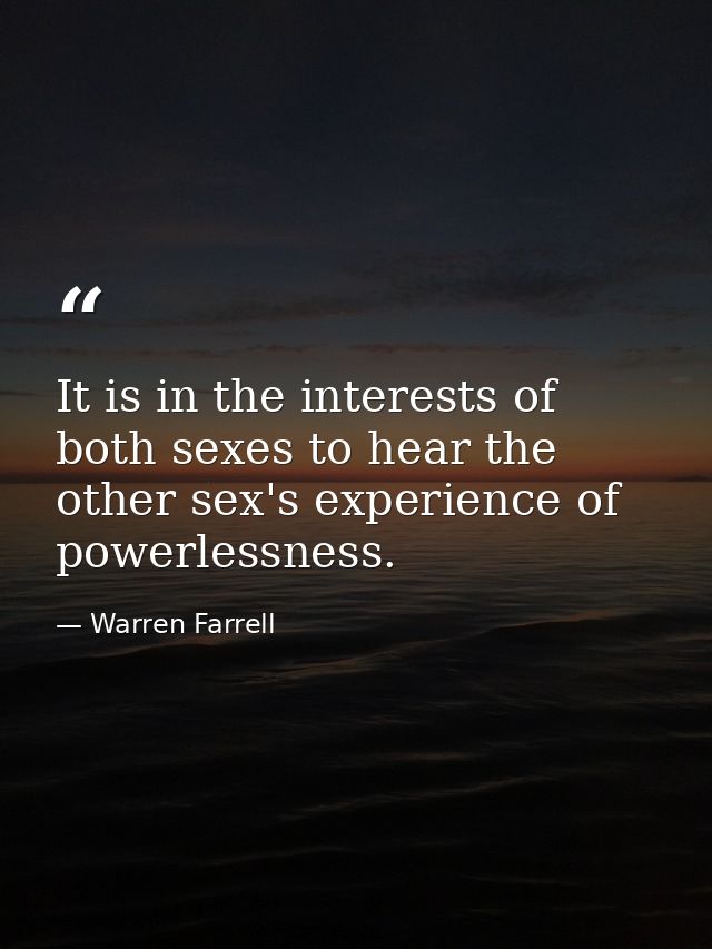 It is in the interests of both sexes to hear the other sex's experience of powerlessness. — Warren Farrell