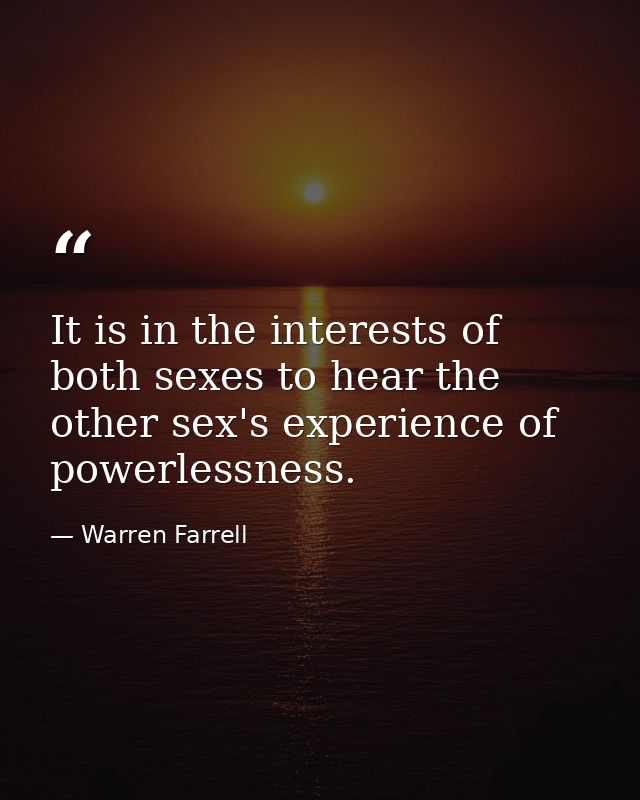 It is in the interests of both sexes to hear the other sex's experience of powerlessness. — Warren Farrell
