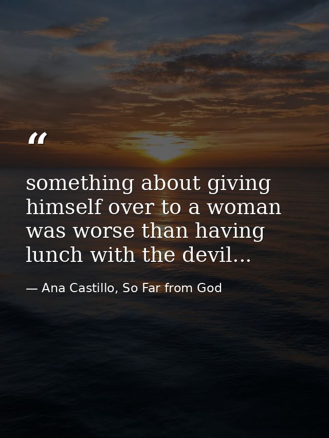 something about giving himself over to a woman was worse than having lunch with the devil... — Ana Castillo, So Far from God