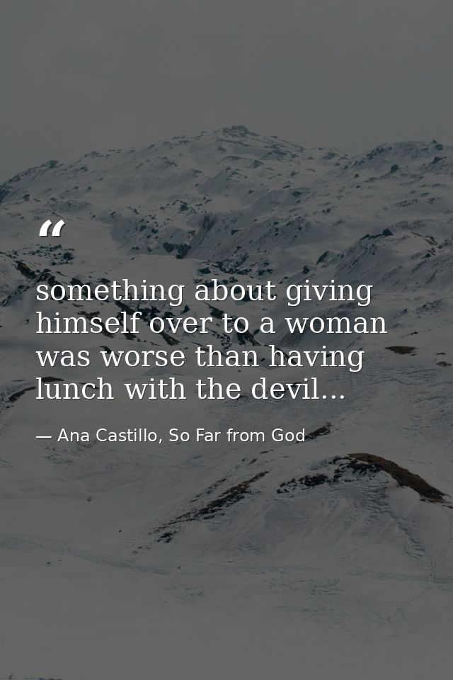 something about giving himself over to a woman was worse than having lunch with the devil... — Ana Castillo, So Far from God