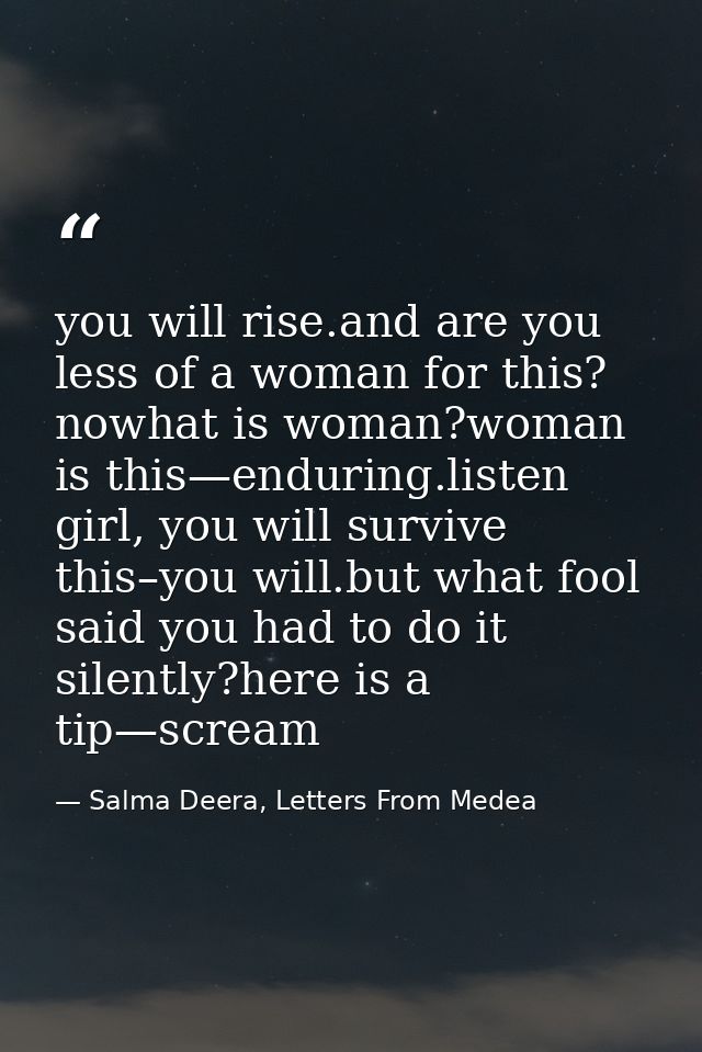 you will rise.and are you less of a woman for this? nowhat is woman?woman is this—enduring.listen girl, you will survive — Salma Deera, Letters From Medea
