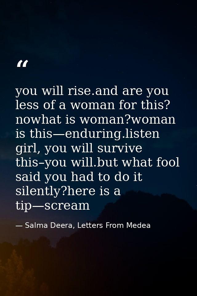 you will rise.and are you less of a woman for this? nowhat is woman?woman is this—enduring.listen girl, you will survive — Salma Deera, Letters From Medea
