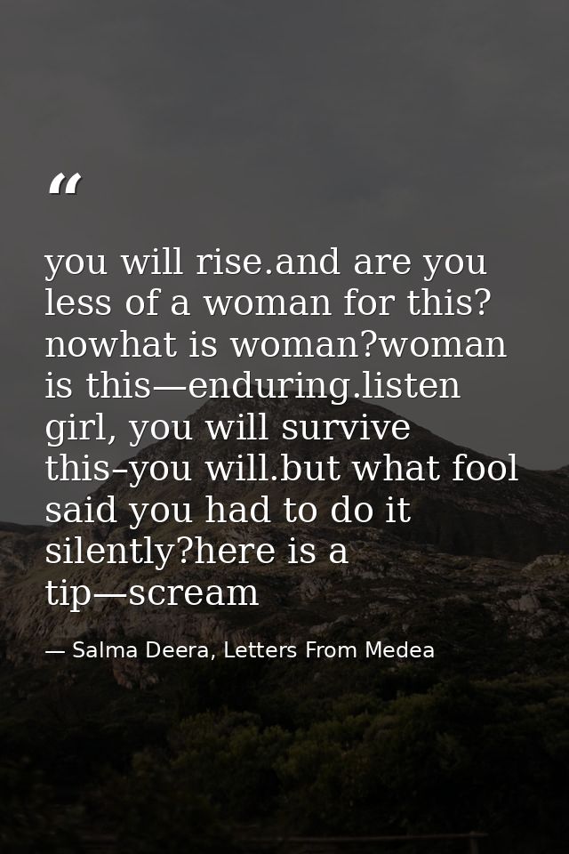 you will rise.and are you less of a woman for this? nowhat is woman?woman is this—enduring.listen girl, you will survive — Salma Deera, Letters From Medea