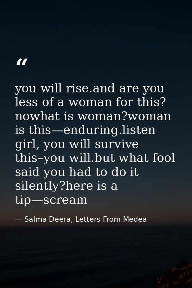 you will rise.and are you less of a woman for this? nowhat is woman?woman is this—enduring.listen girl, you will survive — Salma Deera, Letters From Medea