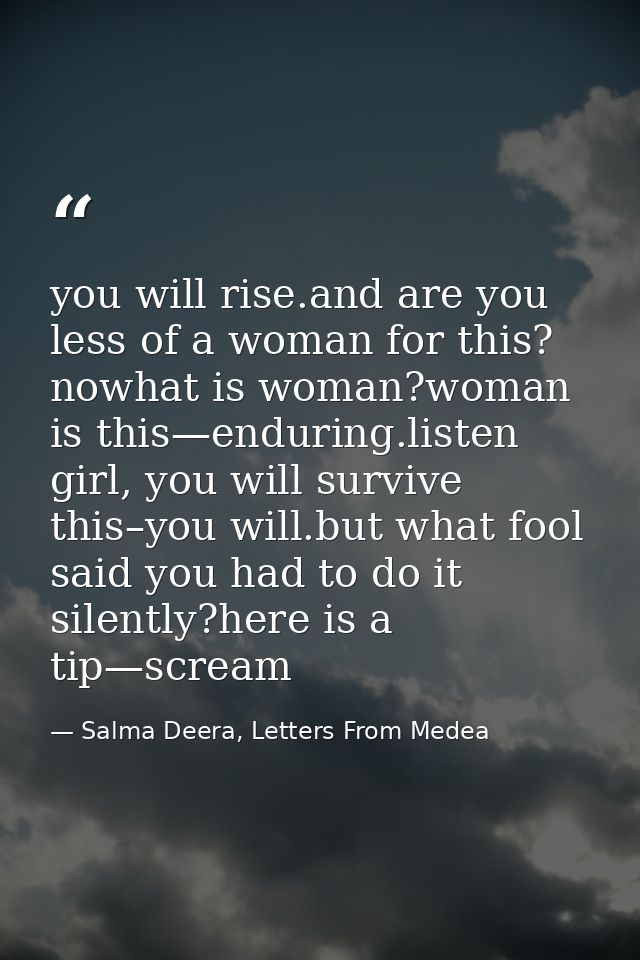 you will rise.and are you less of a woman for this? nowhat is woman?woman is this—enduring.listen girl, you will survive — Salma Deera, Letters From Medea