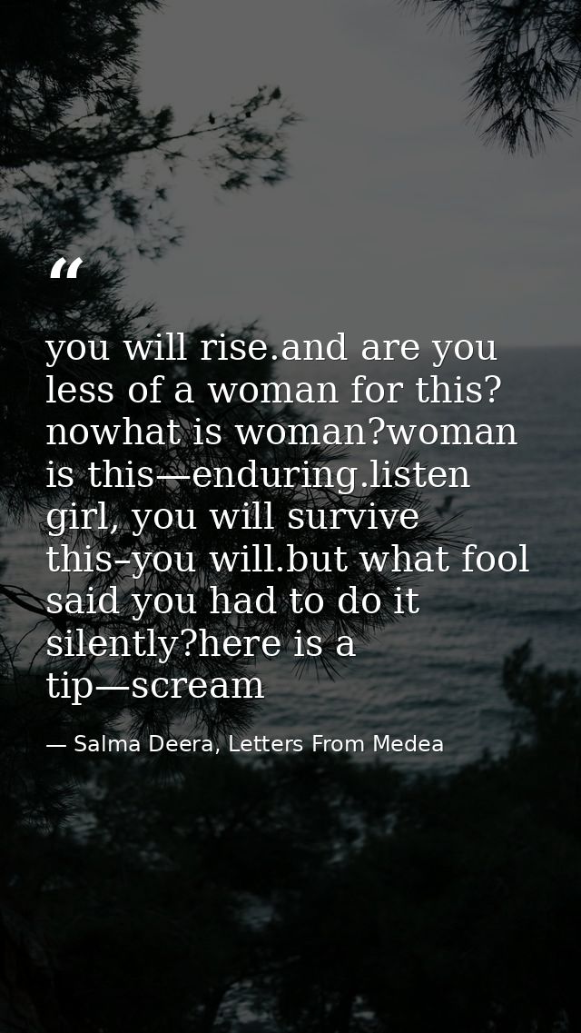 you will rise.and are you less of a woman for this? nowhat is woman?woman is this—enduring.listen girl, you will survive — Salma Deera, Letters From Medea