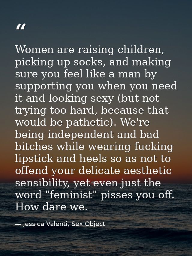 Women are raising children, picking up socks, and making sure you feel like a man by supporting you when you need it and — Jessica Valenti, Sex Object