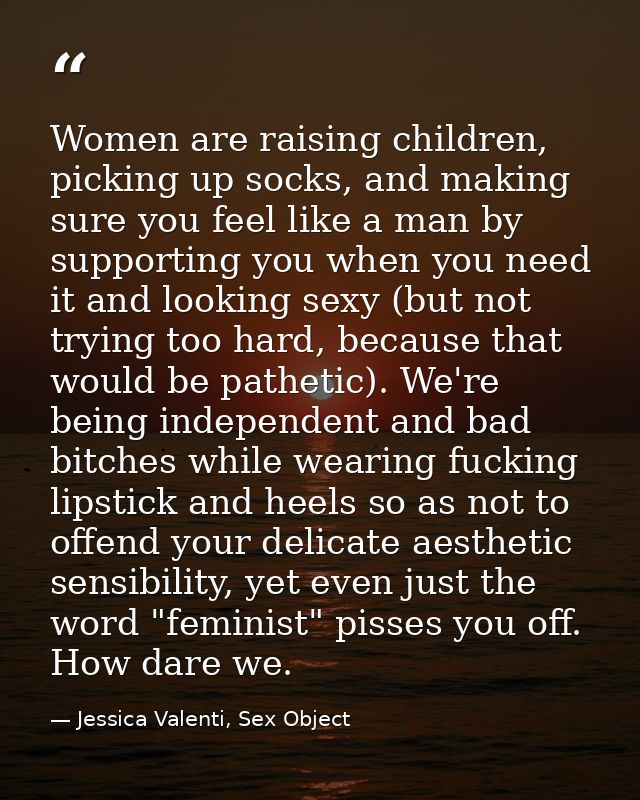 Women are raising children, picking up socks, and making sure you feel like a man by supporting you when you need it and — Jessica Valenti, Sex Object