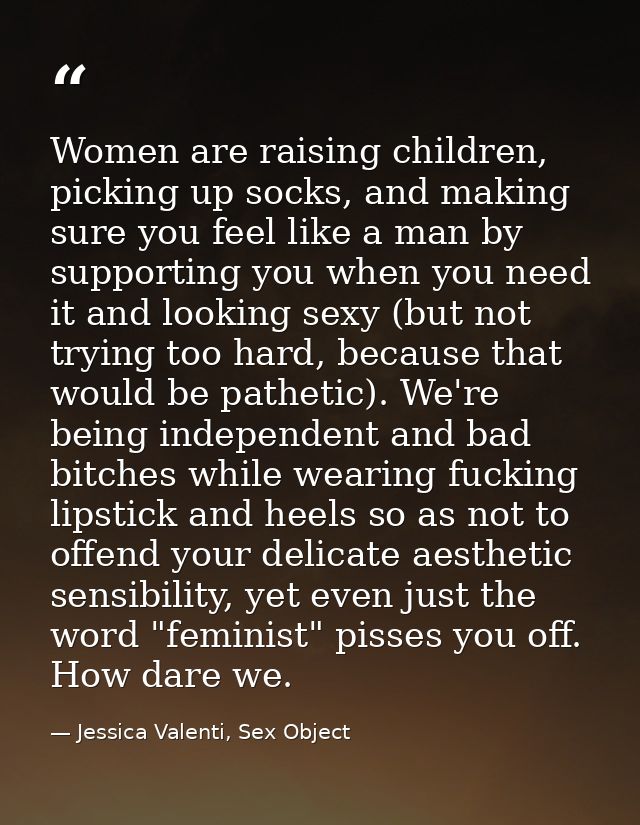 Women are raising children, picking up socks, and making sure you feel like a man by supporting you when you need it and — Jessica Valenti, Sex Object