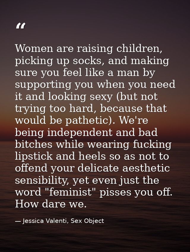Women are raising children, picking up socks, and making sure you feel like a man by supporting you when you need it and — Jessica Valenti, Sex Object
