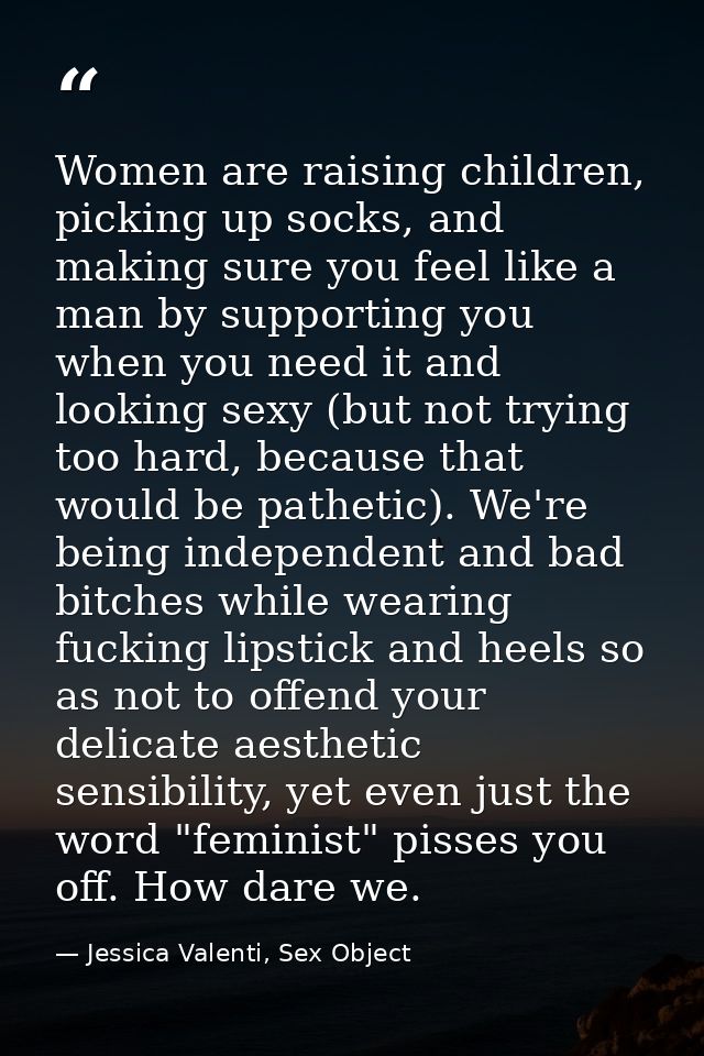 Women are raising children, picking up socks, and making sure you feel like a man by supporting you when you need it and — Jessica Valenti, Sex Object