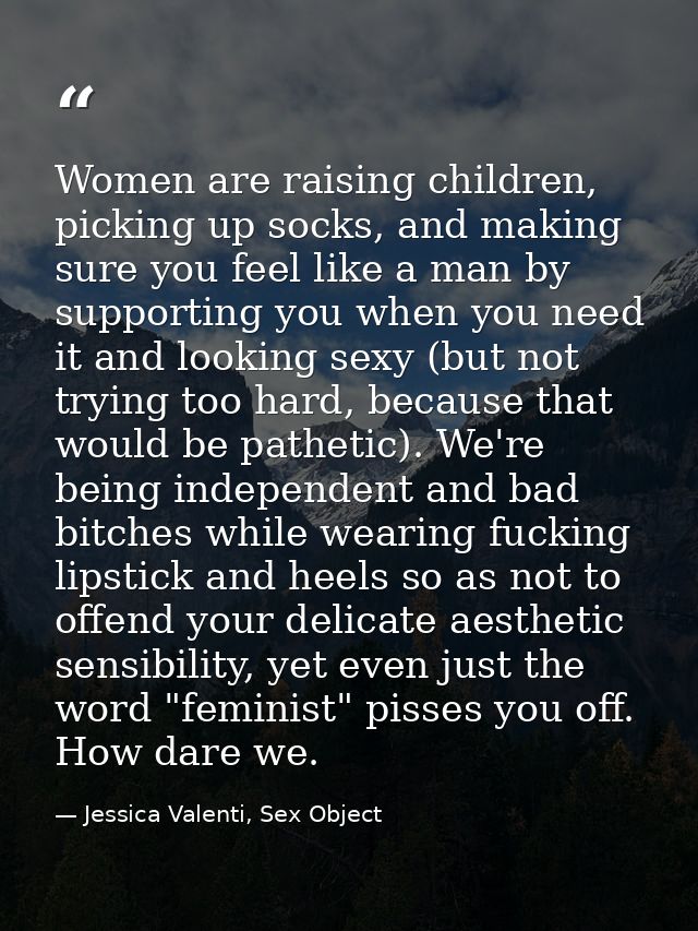 Women are raising children, picking up socks, and making sure you feel like a man by supporting you when you need it and — Jessica Valenti, Sex Object