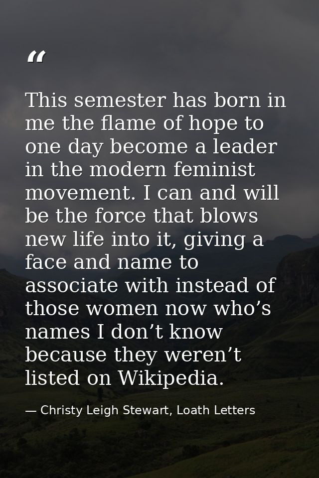This semester has born in me the flame of hope to one day become a leader in the modern feminist movement. I can and wil — Christy Leigh Stewart, Loath Letters