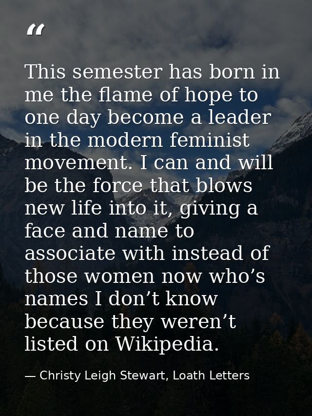 This semester has born in me the flame of hope to one day become a leader in the modern feminist movement. I can and wil — Christy Leigh Stewart, Loath Letters