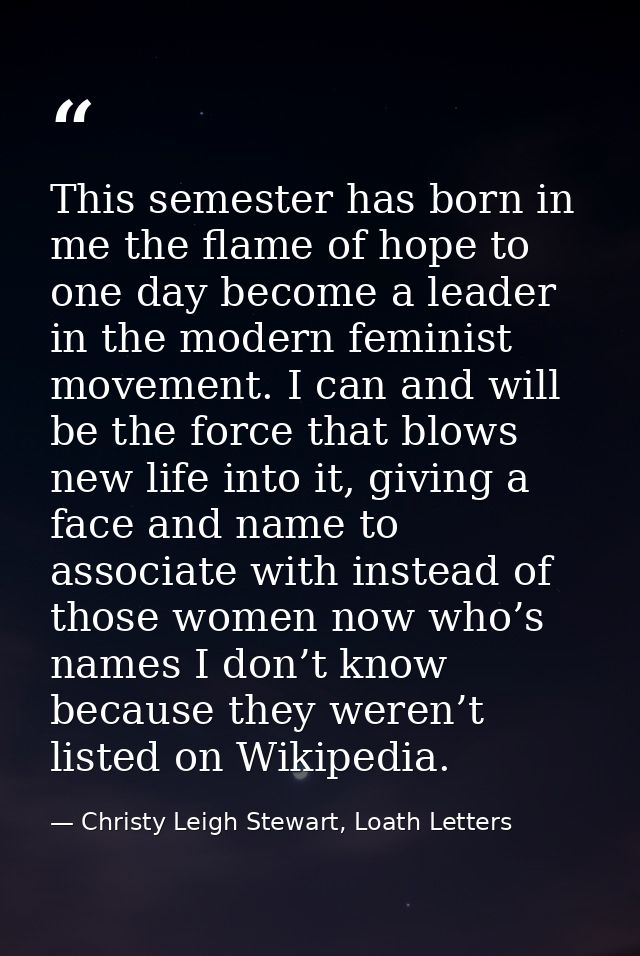 This semester has born in me the flame of hope to one day become a leader in the modern feminist movement. I can and wil — Christy Leigh Stewart, Loath Letters