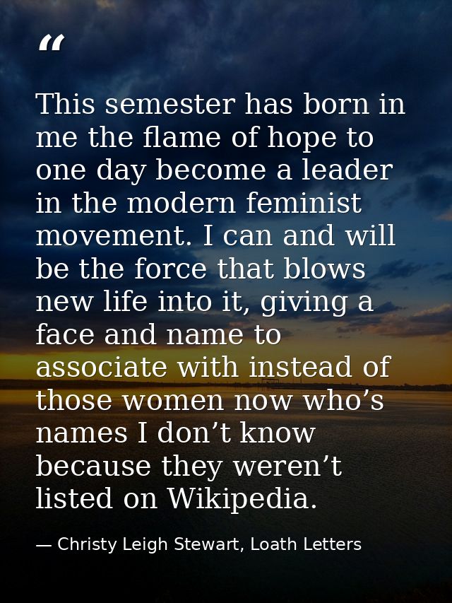 This semester has born in me the flame of hope to one day become a leader in the modern feminist movement. I can and wil — Christy Leigh Stewart, Loath Letters