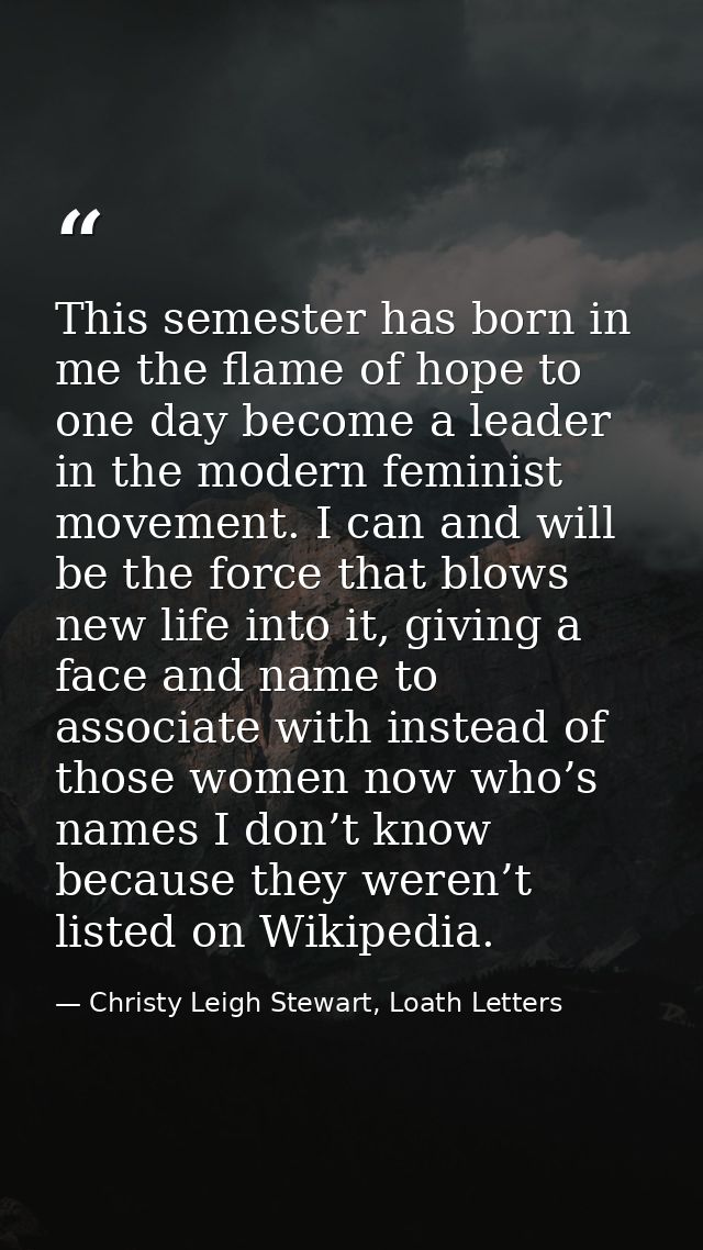 This semester has born in me the flame of hope to one day become a leader in the modern feminist movement. I can and wil — Christy Leigh Stewart, Loath Letters