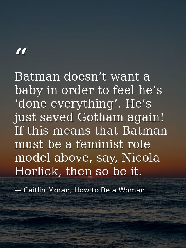 Batman doesn’t want a baby in order to feel he’s ‘done everything’. He’s just saved Gotham again! If this means that Bat — Caitlin Moran, How to Be a Woman