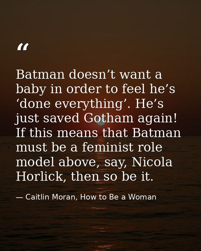 Batman doesn’t want a baby in order to feel he’s ‘done everything’. He’s just saved Gotham again! If this means that Bat — Caitlin Moran, How to Be a Woman