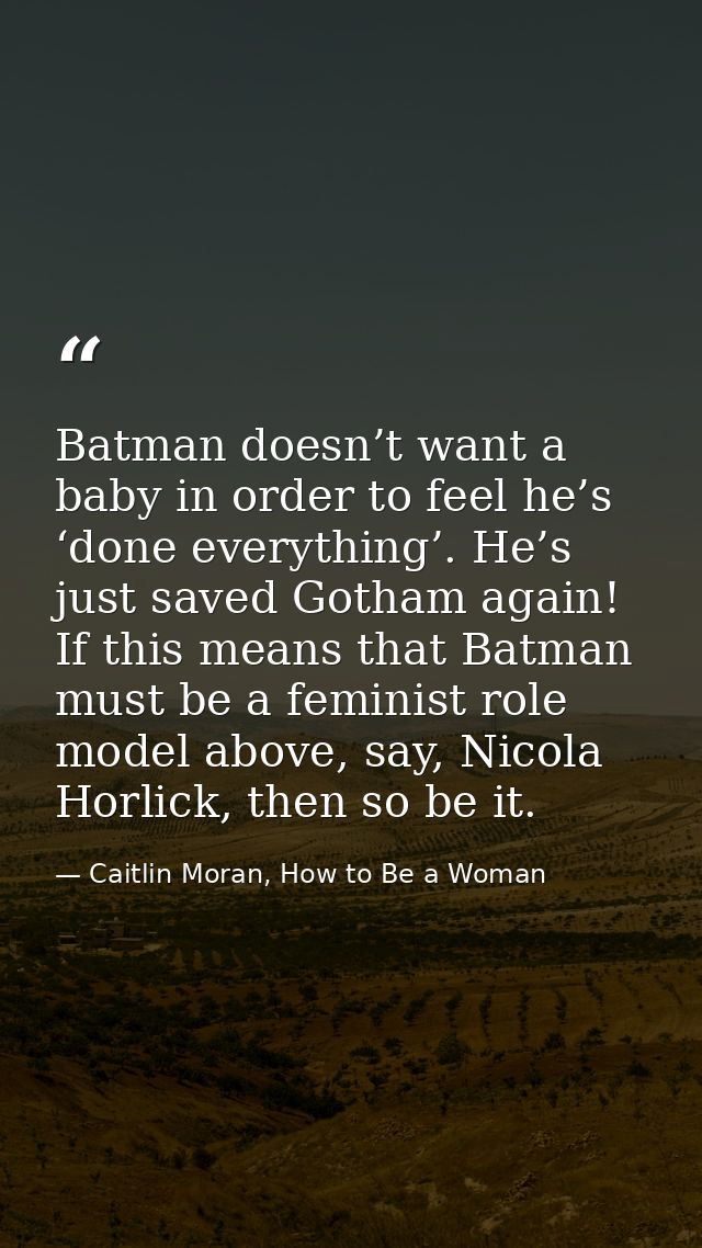 Batman doesn’t want a baby in order to feel he’s ‘done everything’. He’s just saved Gotham again! If this means that Bat — Caitlin Moran, How to Be a Woman