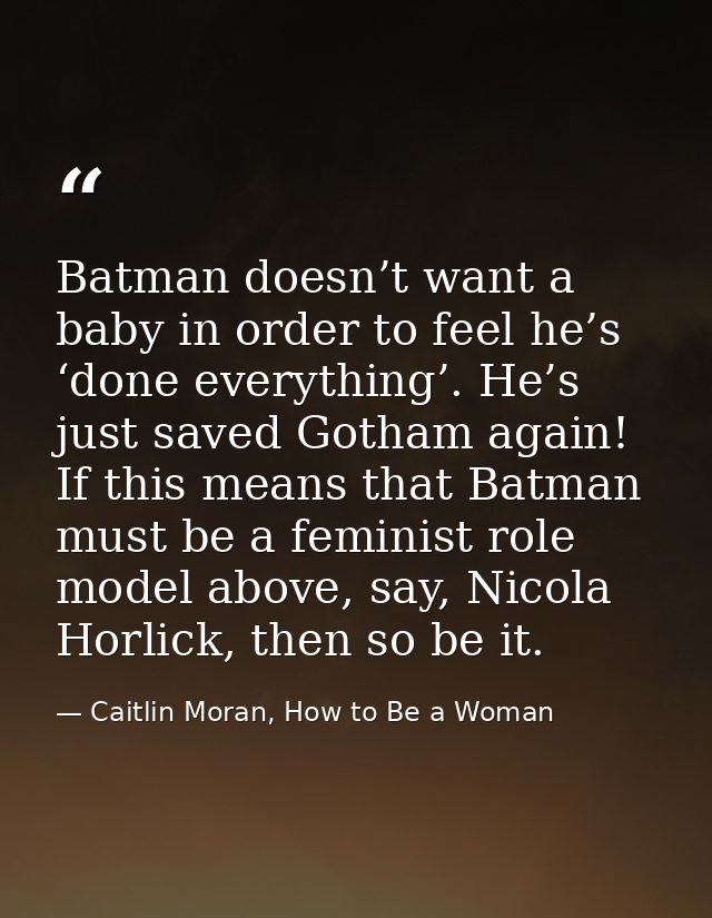 Batman doesn’t want a baby in order to feel he’s ‘done everything’. He’s just saved Gotham again! If this means that Bat — Caitlin Moran, How to Be a Woman